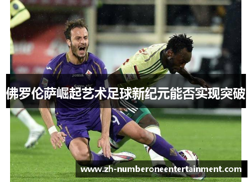 佛罗伦萨崛起艺术足球新纪元能否实现突破